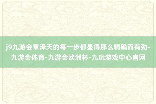 j9九游会章泽天的每一步都显得那么精确而有劲-九游会体育-九游会欧洲杯-九玩游戏中心官网