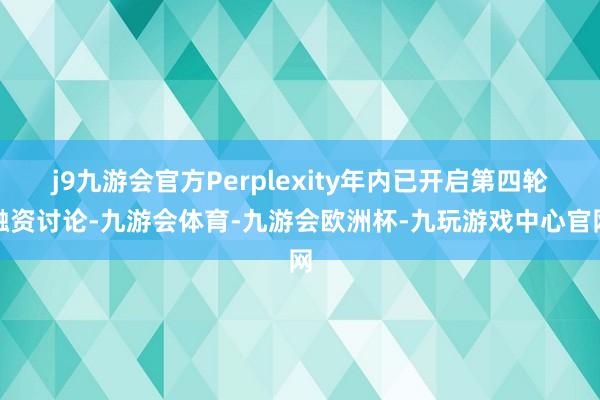j9九游会官方Perplexity年内已开启第四轮融资讨论-九游会体育-九游会欧洲杯-九玩游戏中心官网