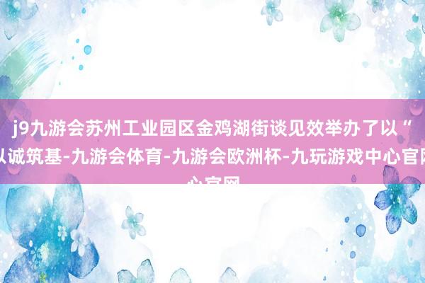 j9九游会苏州工业园区金鸡湖街谈见效举办了以“以诚筑基-九游会体育-九游会欧洲杯-九玩游戏中心官网