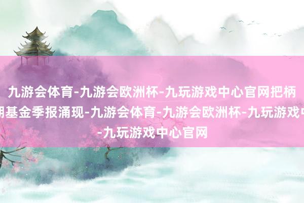 九游会体育-九游会欧洲杯-九玩游戏中心官网把柄最新一期基金季报涌现-九游会体育-九游会欧洲杯-九玩游戏中心官网
