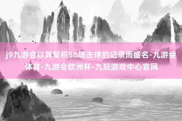 j9九游会以其聚积56场击球的记录而盛名-九游会体育-九游会欧洲杯-九玩游戏中心官网