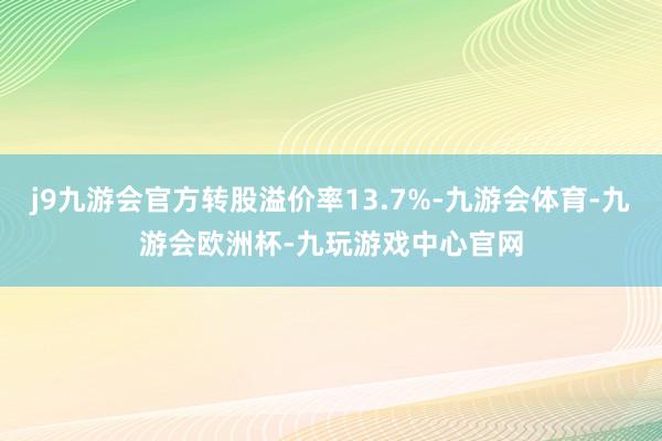 j9九游会官方转股溢价率13.7%-九游会体育-九游会欧洲杯-九玩游戏中心官网