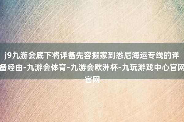 j9九游会底下将详备先容搬家到悉尼海运专线的详备经由-九游会体育-九游会欧洲杯-九玩游戏中心官网