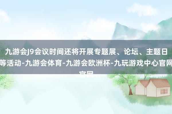 九游会J9会议时间还将开展专题展、论坛、主题日等活动-九游会体育-九游会欧洲杯-九玩游戏中心官网
