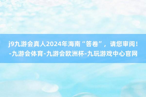 j9九游会真人2024年海南“答卷”，请您审阅！-九游会体育-九游会欧洲杯-九玩游戏中心官网