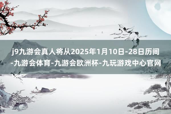 j9九游会真人将从2025年1月10日-28日历间-九游会体育-九游会欧洲杯-九玩游戏中心官网