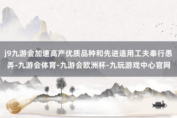 j9九游会加速高产优质品种和先进适用工夫奉行愚弄-九游会体育-九游会欧洲杯-九玩游戏中心官网