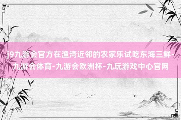 j9九游会官方在渔湾近邻的农家乐试吃东海三鲜-九游会体育-九游会欧洲杯-九玩游戏中心官网
