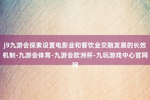 j9九游会探索设置电影业和餐饮业交融发展的长效机制-九游会体育-九游会欧洲杯-九玩游戏中心官网