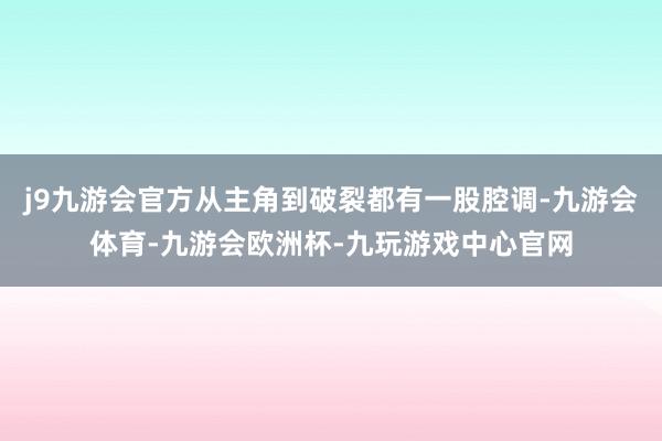 j9九游会官方从主角到破裂都有一股腔调-九游会体育-九游会欧洲杯-九玩游戏中心官网