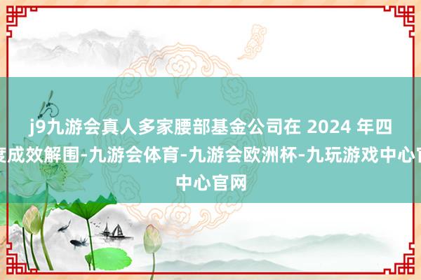 j9九游会真人多家腰部基金公司在 2024 年四季度成效解围-九游会体育-九游会欧洲杯-九玩游戏中心官网