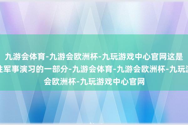 九游会体育-九游会欧洲杯-九玩游戏中心官网这是一系列世界性军事演习的一部分-九游会体育-九游会欧洲杯-九玩游戏中心官网