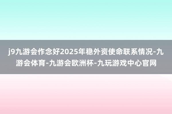 j9九游会作念好2025年稳外资使命联系情况-九游会体育-九游会欧洲杯-九玩游戏中心官网