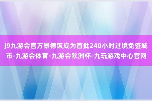 j9九游会官方景德镇成为首批240小时过境免签城市-九游会体育-九游会欧洲杯-九玩游戏中心官网