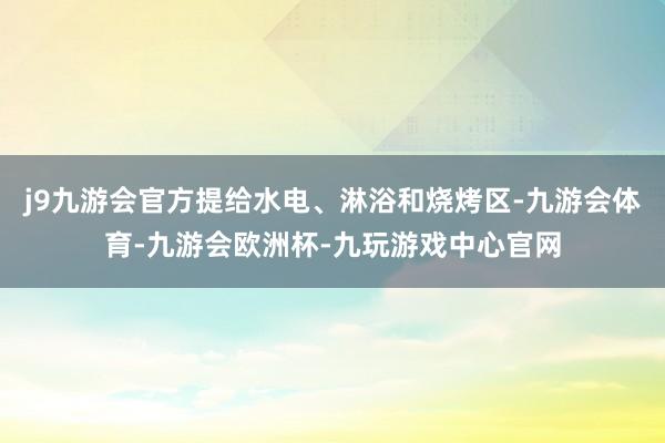 j9九游会官方提给水电、淋浴和烧烤区-九游会体育-九游会欧洲杯-九玩游戏中心官网