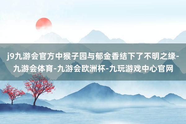 j9九游会官方中猴子园与郁金香结下了不明之缘-九游会体育-九游会欧洲杯-九玩游戏中心官网