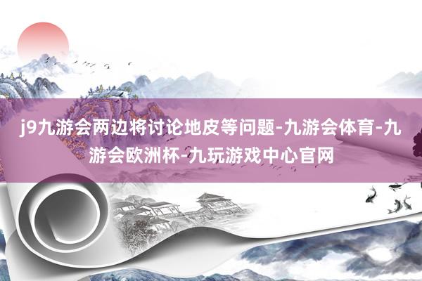 j9九游会两边将讨论地皮等问题-九游会体育-九游会欧洲杯-九玩游戏中心官网
