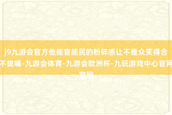 j9九游会官方他能官能民的粉碎感让不雅众笑得合不拢嘴-九游会体育-九游会欧洲杯-九玩游戏中心官网