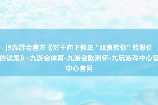 j9九游会官方《对于向下修正“双良转债”转股价钱的议案》-九游会体育-九游会欧洲杯-九玩游戏中心官网