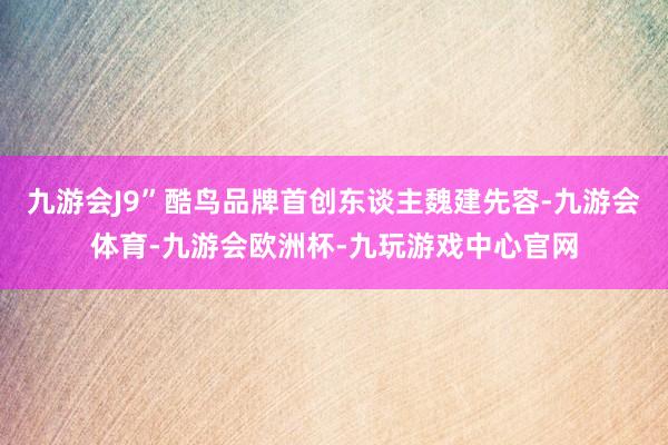 九游会J9”酷鸟品牌首创东谈主魏建先容-九游会体育-九游会欧洲杯-九玩游戏中心官网