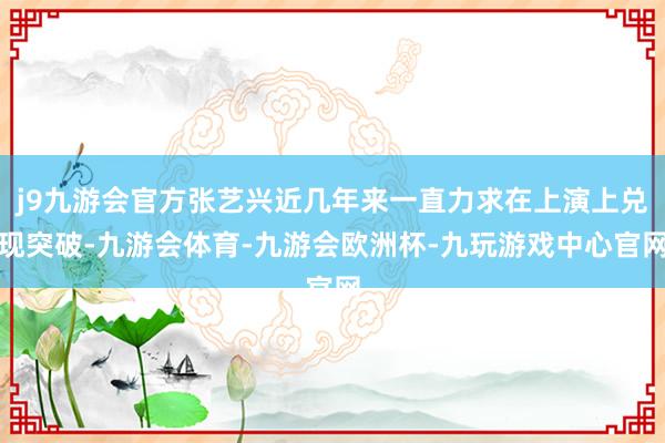 j9九游会官方张艺兴近几年来一直力求在上演上兑现突破-九游会体育-九游会欧洲杯-九玩游戏中心官网