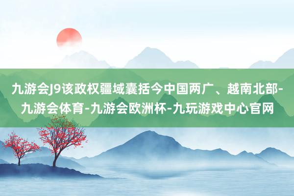 九游会J9该政权疆域囊括今中国两广、越南北部-九游会体育-九游会欧洲杯-九玩游戏中心官网