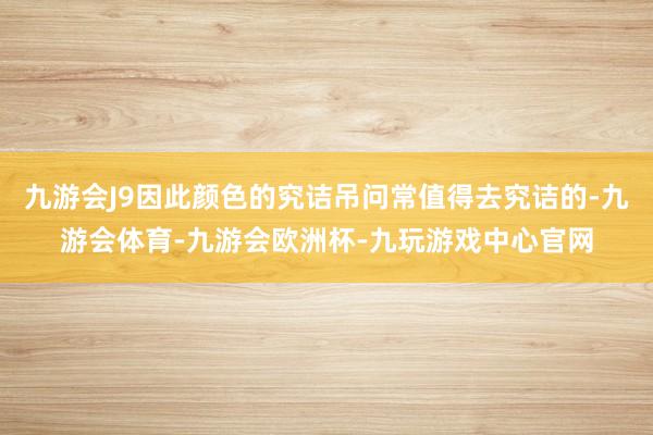九游会J9因此颜色的究诘吊问常值得去究诘的-九游会体育-九游会欧洲杯-九玩游戏中心官网