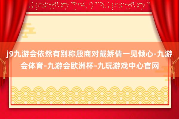 j9九游会依然有别称殷商对戴娇倩一见倾心-九游会体育-九游会欧洲杯-九玩游戏中心官网