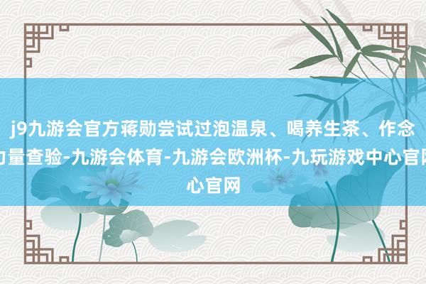 j9九游会官方蒋勋尝试过泡温泉、喝养生茶、作念力量查验-九游会体育-九游会欧洲杯-九玩游戏中心官网