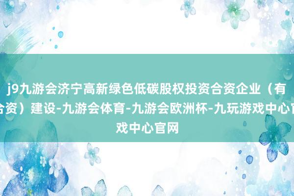 j9九游会济宁高新绿色低碳股权投资合资企业（有限合资）建设-九游会体育-九游会欧洲杯-九玩游戏中心官网