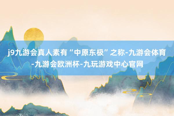j9九游会真人素有“中原东极”之称-九游会体育-九游会欧洲杯-九玩游戏中心官网