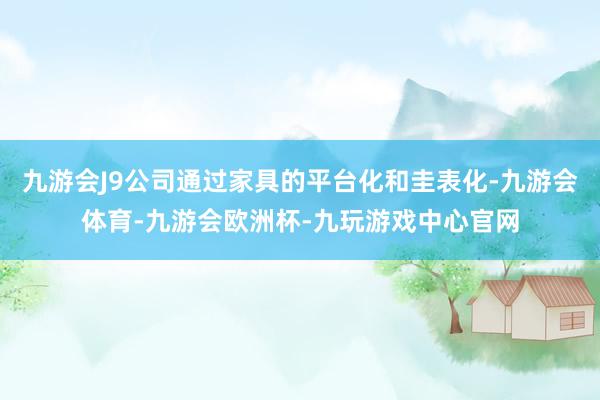 九游会J9公司通过家具的平台化和圭表化-九游会体育-九游会欧洲杯-九玩游戏中心官网