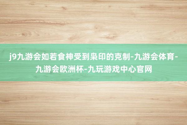 j9九游会如若食神受到枭印的克制-九游会体育-九游会欧洲杯-九玩游戏中心官网