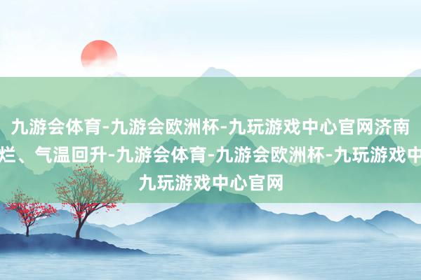 九游会体育-九游会欧洲杯-九玩游戏中心官网济南阳光灿烂、气温回升-九游会体育-九游会欧洲杯-九玩游戏中心官网