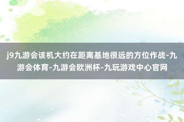 j9九游会该机大约在距离基地很远的方位作战-九游会体育-九游会欧洲杯-九玩游戏中心官网