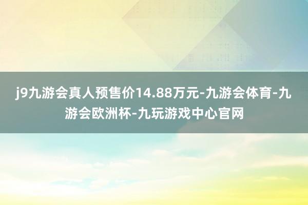 j9九游会真人预售价14.88万元-九游会体育-九游会欧洲杯-九玩游戏中心官网