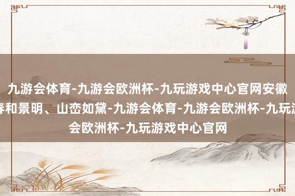 九游会体育-九游会欧洲杯-九玩游戏中心官网安徽黄山倨傲区春和景明、山峦如黛-九游会体育-九游会欧洲杯-九玩游戏中心官网
