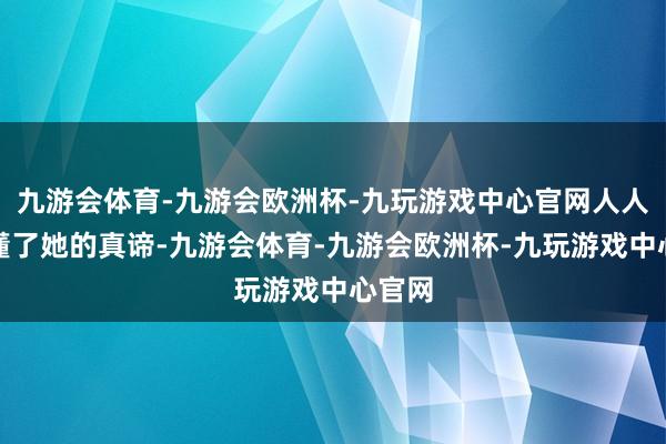 九游会体育-九游会欧洲杯-九玩游戏中心官网人人都读懂了她的真谛-九游会体育-九游会欧洲杯-九玩游戏中心官网