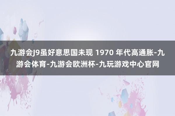 九游会J9虽好意思国未现 1970 年代高通胀-九游会体育-九游会欧洲杯-九玩游戏中心官网