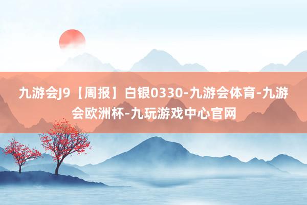 九游会J9【周报】白银0330-九游会体育-九游会欧洲杯-九玩游戏中心官网