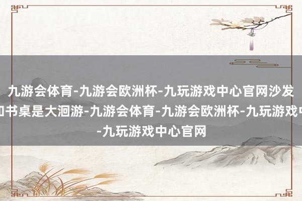 九游会体育-九游会欧洲杯-九玩游戏中心官网沙发、餐厅和书桌是大洄游-九游会体育-九游会欧洲杯-九玩游戏中心官网