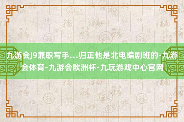 九游会J9兼职写手…归正他是北电编剧班的-九游会体育-九游会欧洲杯-九玩游戏中心官网