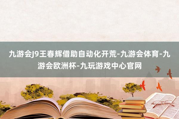 九游会J9王春辉借助自动化开荒-九游会体育-九游会欧洲杯-九玩游戏中心官网