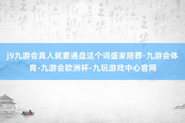 j9九游会真人就要通盘这个词盛家陪葬-九游会体育-九游会欧洲杯-九玩游戏中心官网