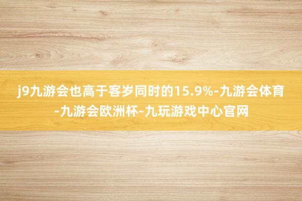 j9九游会也高于客岁同时的15.9%-九游会体育-九游会欧洲杯-九玩游戏中心官网