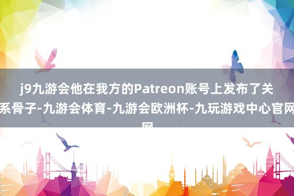 j9九游会他在我方的Patreon账号上发布了关系骨子-九游会体育-九游会欧洲杯-九玩游戏中心官网