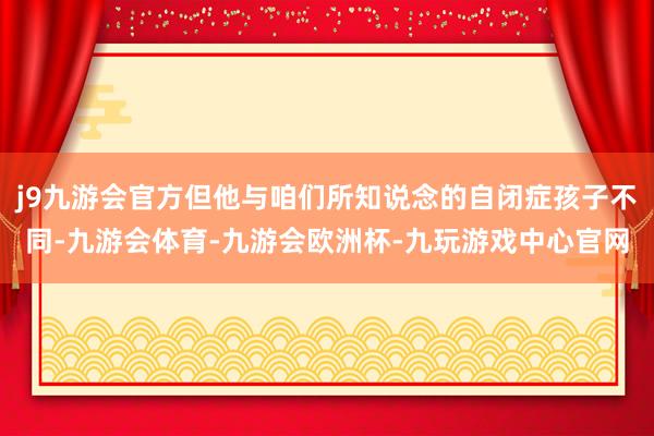j9九游会官方但他与咱们所知说念的自闭症孩子不同-九游会体育-九游会欧洲杯-九玩游戏中心官网