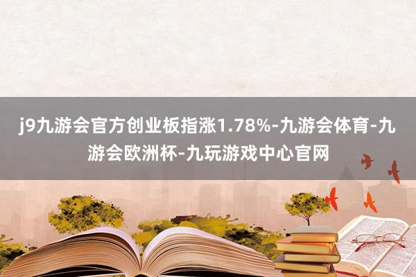 j9九游会官方创业板指涨1.78%-九游会体育-九游会欧洲杯-九玩游戏中心官网
