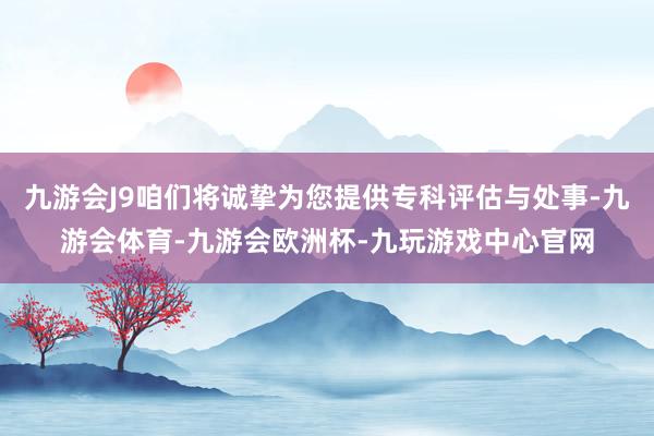 九游会J9咱们将诚挚为您提供专科评估与处事-九游会体育-九游会欧洲杯-九玩游戏中心官网