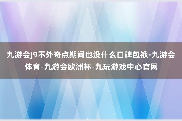 九游会J9不外奇点期间也没什么口碑包袱-九游会体育-九游会欧洲杯-九玩游戏中心官网
